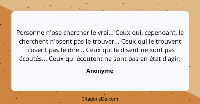 Personne n'ose chercher le vrai... Ceux qui, cependant, le cherchent n'osent pas le trouver... Ceux qui le trouvent n'osent pas le dire... C... - Anonyme