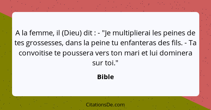 A la femme, il (Dieu) dit : - "Je multiplierai les peines de tes grossesses, dans la peine tu enfanteras des fils. - Ta convoitise te pou... - Bible