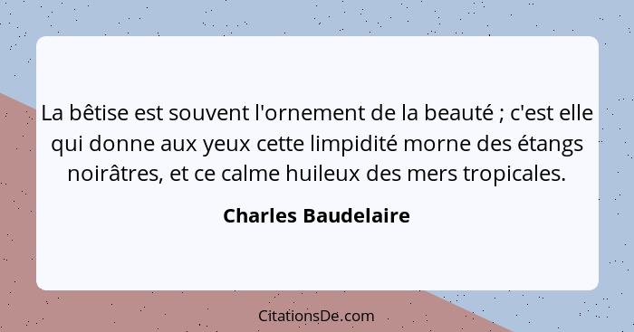 La bêtise est souvent l'ornement de la beauté ; c'est elle qui donne aux yeux cette limpidité morne des étangs noirâtres, et... - Charles Baudelaire