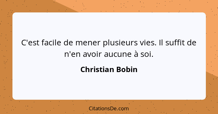 C'est facile de mener plusieurs vies. Il suffit de n'en avoir aucune à soi.... - Christian Bobin