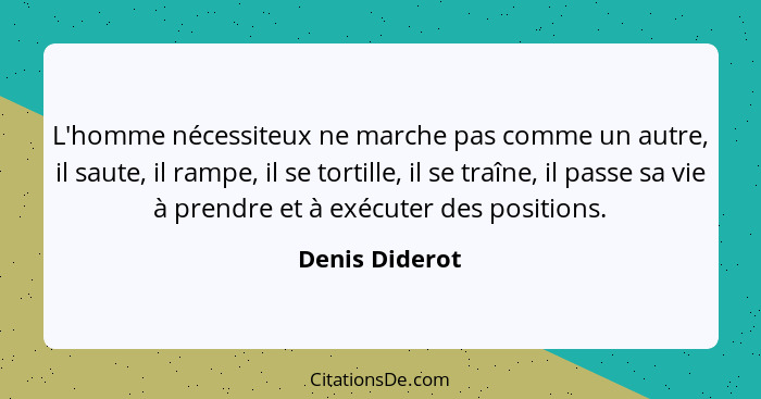 L'homme nécessiteux ne marche pas comme un autre, il saute, il rampe, il se tortille, il se traîne, il passe sa vie à prendre et à exé... - Denis Diderot