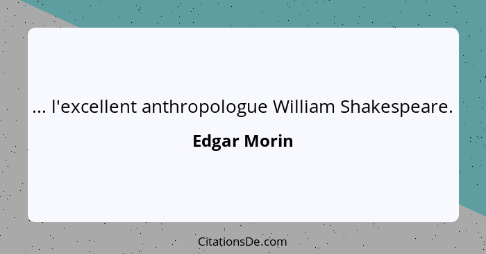 ... l'excellent anthropologue William Shakespeare.... - Edgar Morin