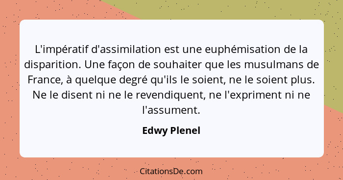 L'impératif d'assimilation est une euphémisation de la disparition. Une façon de souhaiter que les musulmans de France, à quelque degré... - Edwy Plenel
