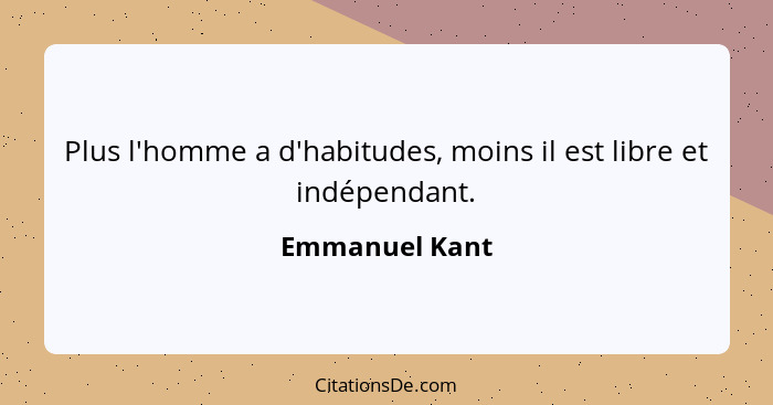 Plus l'homme a d'habitudes, moins il est libre et indépendant.... - Emmanuel Kant