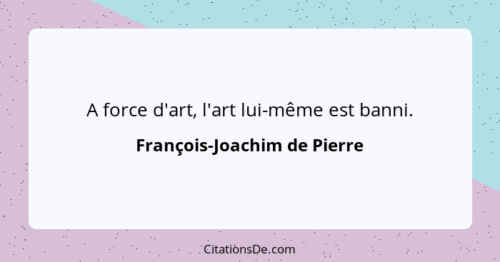 A force d'art, l'art lui-même est banni.... - François-Joachim de Pierre