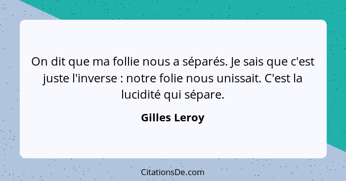 On dit que ma follie nous a séparés. Je sais que c'est juste l'inverse : notre folie nous unissait. C'est la lucidité qui sépare.... - Gilles Leroy