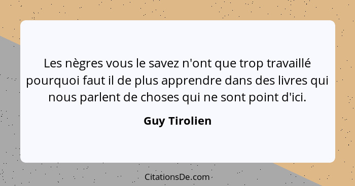 Les nègres vous le savez n'ont que trop travaillé pourquoi faut il de plus apprendre dans des livres qui nous parlent de choses qui ne... - Guy Tirolien