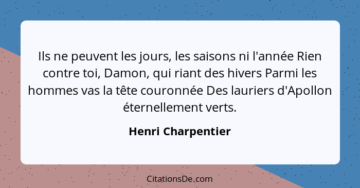 Ils ne peuvent les jours, les saisons ni l'année Rien contre toi, Damon, qui riant des hivers Parmi les hommes vas la tête couronn... - Henri Charpentier