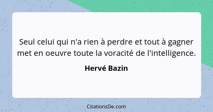 Seul celui qui n'a rien à perdre et tout à gagner met en oeuvre toute la voracité de l'intelligence.... - Hervé Bazin