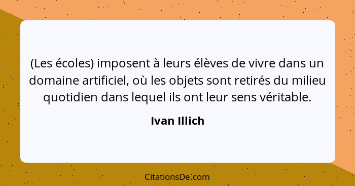 (Les écoles) imposent à leurs élèves de vivre dans un domaine artificiel, où les objets sont retirés du milieu quotidien dans lequel ils... - Ivan Illich