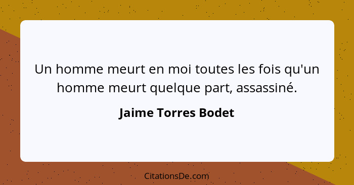 Un homme meurt en moi toutes les fois qu'un homme meurt quelque part, assassiné.... - Jaime Torres Bodet