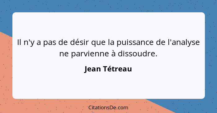 Il n'y a pas de désir que la puissance de l'analyse ne parvienne à dissoudre.... - Jean Tétreau