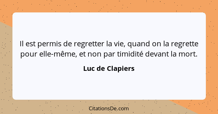 Il est permis de regretter la vie, quand on la regrette pour elle-même, et non par timidité devant la mort.... - Luc de Clapiers