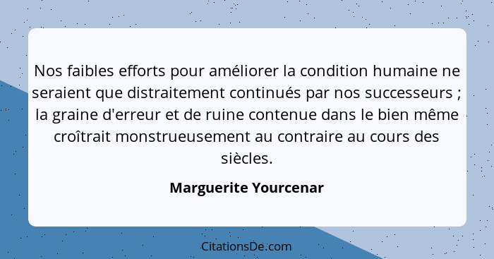 Nos faibles efforts pour améliorer la condition humaine ne seraient que distraitement continués par nos successeurs ; la g... - Marguerite Yourcenar