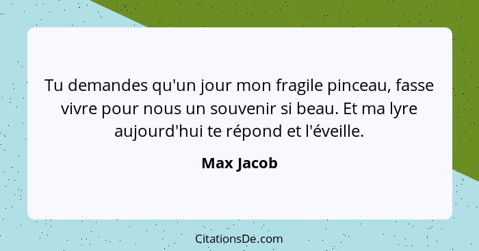 Tu demandes qu'un jour mon fragile pinceau, fasse vivre pour nous un souvenir si beau. Et ma lyre aujourd'hui te répond et l'éveille.... - Max Jacob