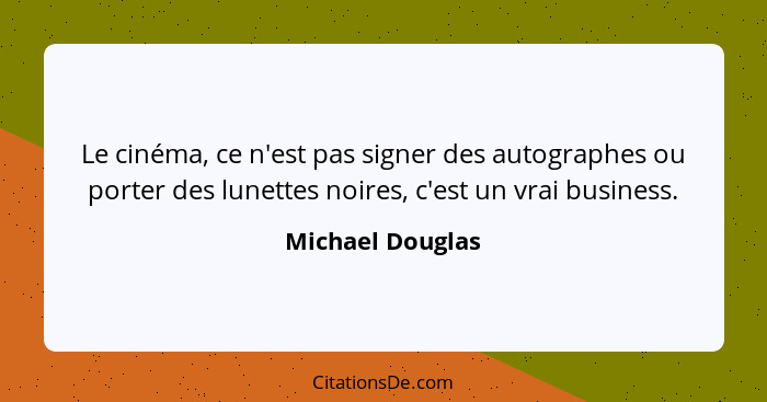 Le cinéma, ce n'est pas signer des autographes ou porter des lunettes noires, c'est un vrai business.... - Michael Douglas