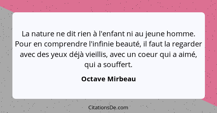 La nature ne dit rien à l'enfant ni au jeune homme. Pour en comprendre l'infinie beauté, il faut la regarder avec des yeux déjà vieil... - Octave Mirbeau