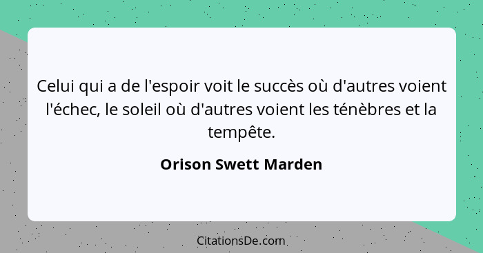 Celui qui a de l'espoir voit le succès où d'autres voient l'échec, le soleil où d'autres voient les ténèbres et la tempête.... - Orison Swett Marden