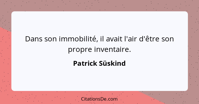 Dans son immobilité, il avait l'air d'être son propre inventaire.... - Patrick Süskind