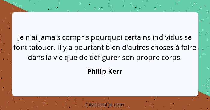 Je n'ai jamais compris pourquoi certains individus se font tatouer. Il y a pourtant bien d'autres choses à faire dans la vie que de défi... - Philip Kerr