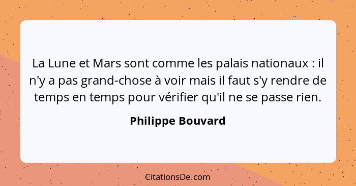 La Lune et Mars sont comme les palais nationaux : il n'y a pas grand-chose à voir mais il faut s'y rendre de temps en temps po... - Philippe Bouvard