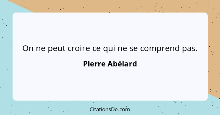 On ne peut croire ce qui ne se comprend pas.... - Pierre Abélard