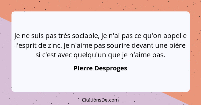 Je ne suis pas très sociable, je n'ai pas ce qu'on appelle l'esprit de zinc. Je n'aime pas sourire devant une bière si c'est avec q... - Pierre Desproges