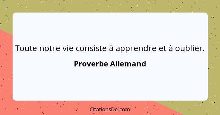 Toute notre vie consiste à apprendre et à oublier.... - Proverbe Allemand