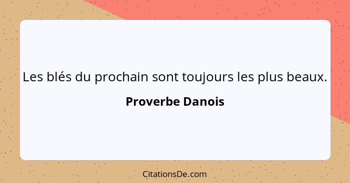 Les blés du prochain sont toujours les plus beaux.... - Proverbe Danois