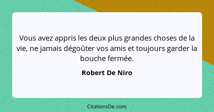 Vous avez appris les deux plus grandes choses de la vie, ne jamais dégoûter vos amis et toujours garder la bouche fermée.... - Robert De Niro