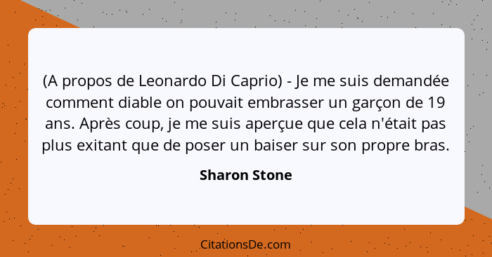 (A propos de Leonardo Di Caprio) - Je me suis demandée comment diable on pouvait embrasser un garçon de 19 ans. Après coup, je me suis... - Sharon Stone