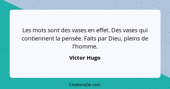 Les mots sont des vases en effet. Des vases qui contiennent la pensée. Faits par Dieu, pleins de l'homme.... - Victor Hugo