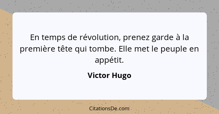 En temps de révolution, prenez garde à la première tête qui tombe. Elle met le peuple en appétit.... - Victor Hugo