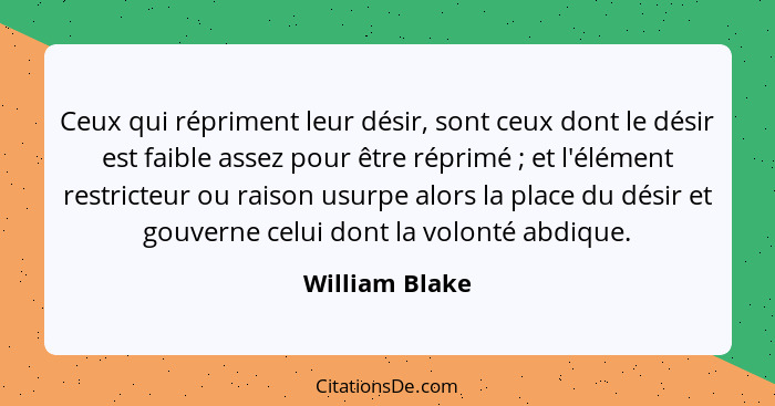 Ceux qui répriment leur désir, sont ceux dont le désir est faible assez pour être réprimé ; et l'élément restricteur ou raison us... - William Blake