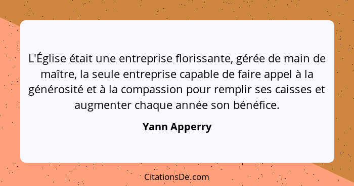 L'Église était une entreprise florissante, gérée de main de maître, la seule entreprise capable de faire appel à la générosité et à la... - Yann Apperry