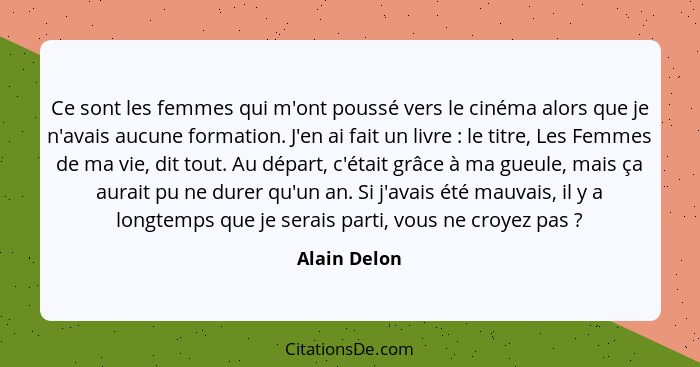 Ce sont les femmes qui m'ont poussé vers le cinéma alors que je n'avais aucune formation. J'en ai fait un livre : le titre, Les Fem... - Alain Delon