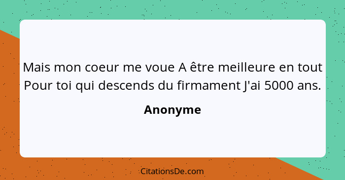 Mais mon coeur me voue A être meilleure en tout Pour toi qui descends du firmament J'ai 5000 ans.... - Anonyme