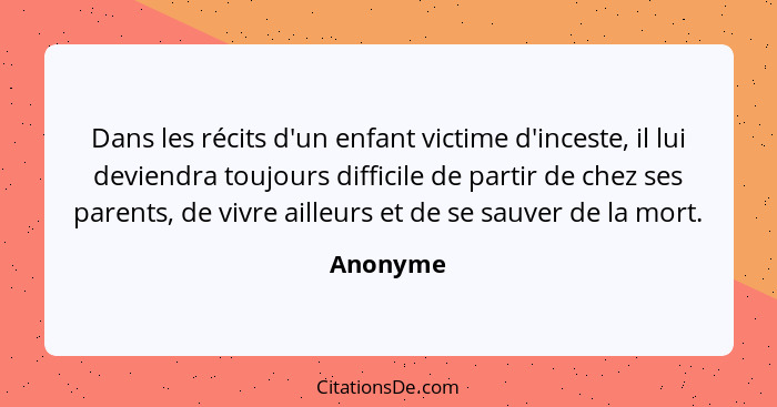 Dans les récits d'un enfant victime d'inceste, il lui deviendra toujours difficile de partir de chez ses parents, de vivre ailleurs et de se... - Anonyme