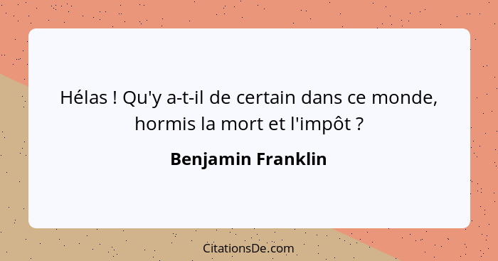 Hélas ! Qu'y a-t-il de certain dans ce monde, hormis la mort et l'impôt ?... - Benjamin Franklin