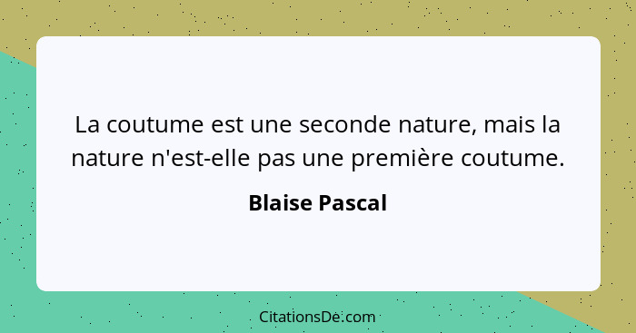 La coutume est une seconde nature, mais la nature n'est-elle pas une première coutume.... - Blaise Pascal