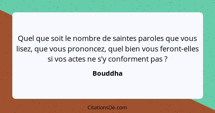 Quel que soit le nombre de saintes paroles que vous lisez, que vous prononcez, quel bien vous feront-elles si vos actes ne s'y conforment pa... - Bouddha