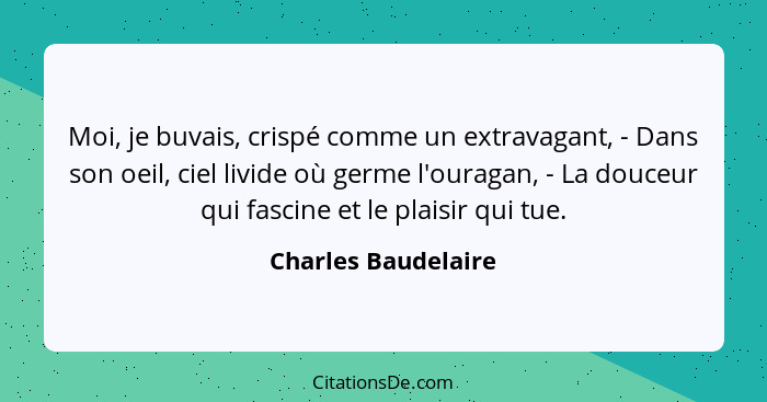 Moi, je buvais, crispé comme un extravagant, - Dans son oeil, ciel livide où germe l'ouragan, - La douceur qui fascine et le plai... - Charles Baudelaire