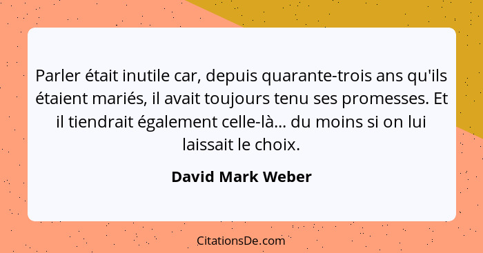 Parler était inutile car, depuis quarante-trois ans qu'ils étaient mariés, il avait toujours tenu ses promesses. Et il tiendrait ég... - David Mark Weber