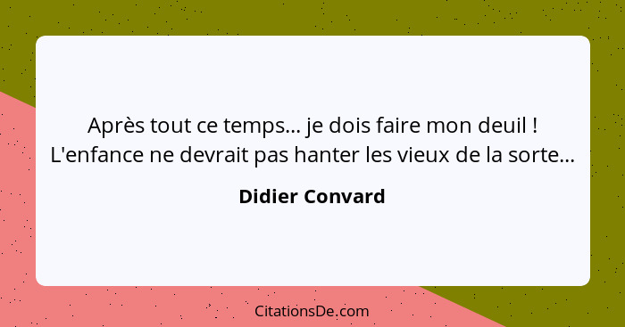 Après tout ce temps... je dois faire mon deuil ! L'enfance ne devrait pas hanter les vieux de la sorte...... - Didier Convard