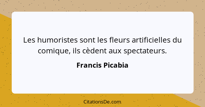 Les humoristes sont les fleurs artificielles du comique, ils cèdent aux spectateurs.... - Francis Picabia