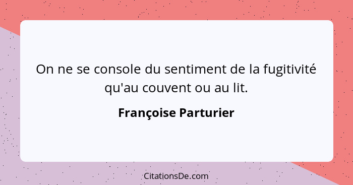 On ne se console du sentiment de la fugitivité qu'au couvent ou au lit.... - Françoise Parturier