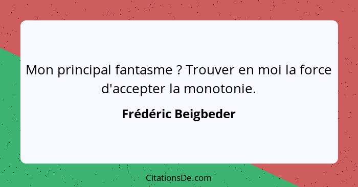 Mon principal fantasme ? Trouver en moi la force d'accepter la monotonie.... - Frédéric Beigbeder