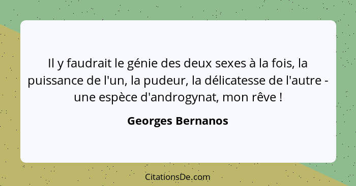 Il y faudrait le génie des deux sexes à la fois, la puissance de l'un, la pudeur, la délicatesse de l'autre - une espèce d'androgyn... - Georges Bernanos