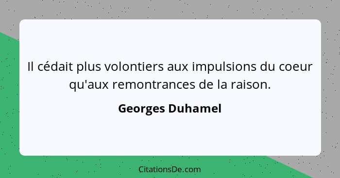 Il cédait plus volontiers aux impulsions du coeur qu'aux remontrances de la raison.... - Georges Duhamel