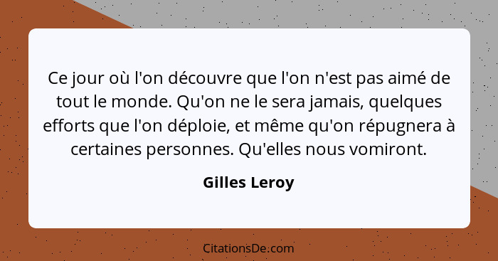 Ce jour où l'on découvre que l'on n'est pas aimé de tout le monde. Qu'on ne le sera jamais, quelques efforts que l'on déploie, et même... - Gilles Leroy